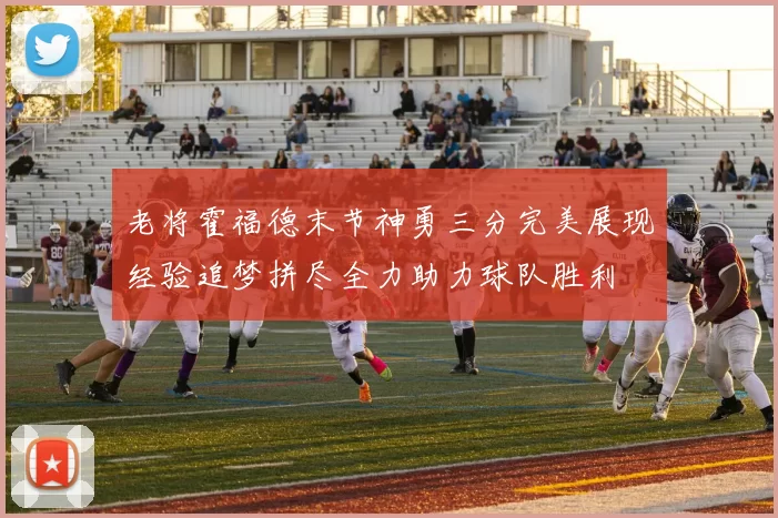 老将霍福德末节神勇三分完美展现经验追梦拼尽全力助力球队胜利