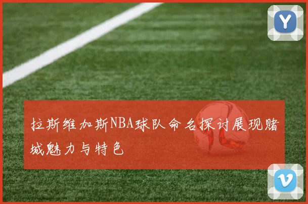 拉斯维加斯NBA球队命名探讨展现赌城魅力与特色