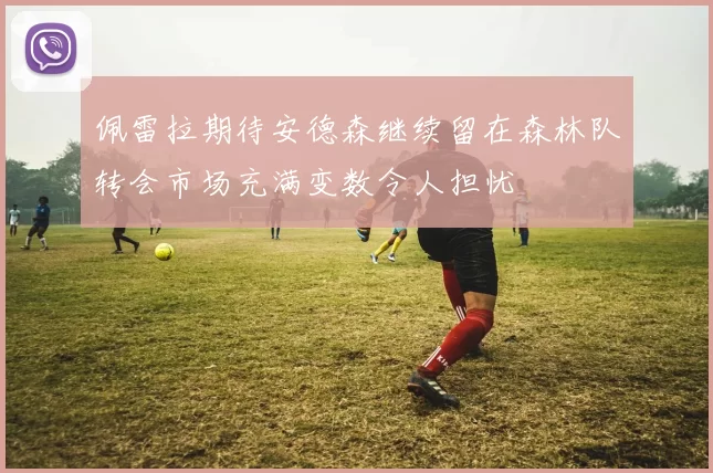 佩雷拉期待安德森继续留在森林队转会市场充满变数令人担忧