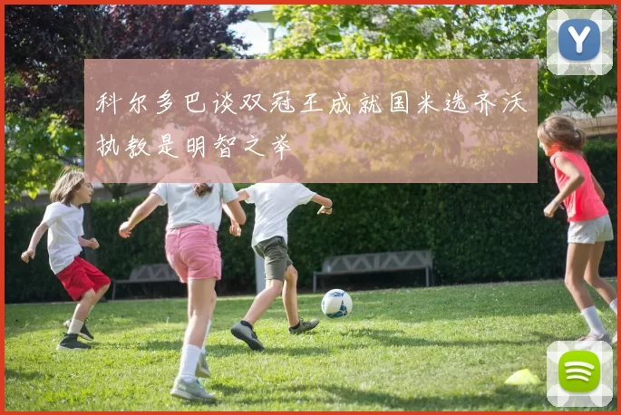 科尔多巴谈双冠王成就国米选齐沃执教是明智之举
