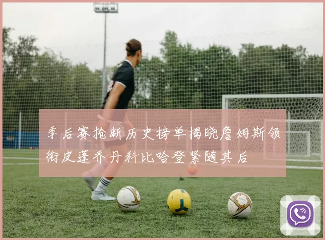 季后赛抢断历史榜单揭晓詹姆斯领衔皮蓬乔丹科比哈登紧随其后