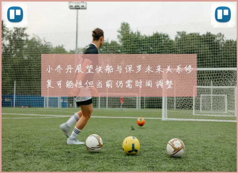 小乔丹展望快船与保罗未来关系修复可能性但当前仍需时间调整