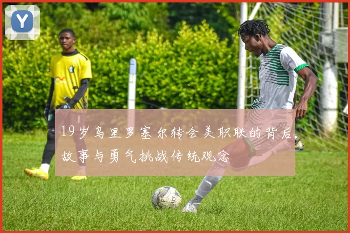 19岁乌里罗塞尔转会美职联的背后故事与勇气挑战传统观念