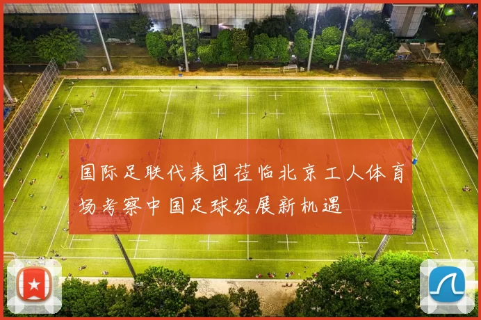 国际足联代表团莅临北京工人体育场考察中国足球发展新机遇
