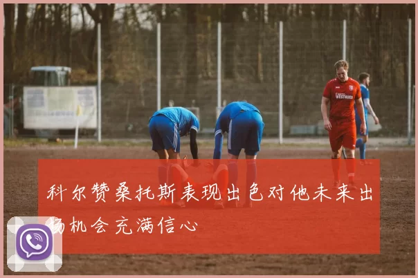 科尔赞桑托斯表现出色对他未来出场机会充满信心