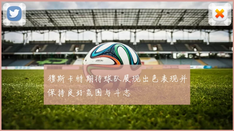 穆斯卡特期待球队展现出色表现并保持良好氛围与斗志