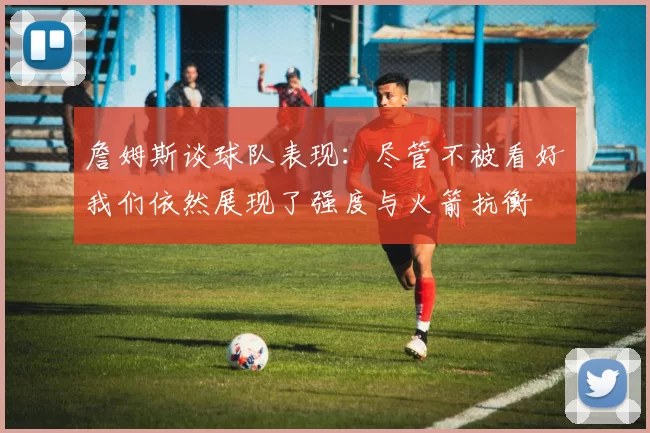 詹姆斯谈球队表现：尽管不被看好我们依然展现了强度与火箭抗衡