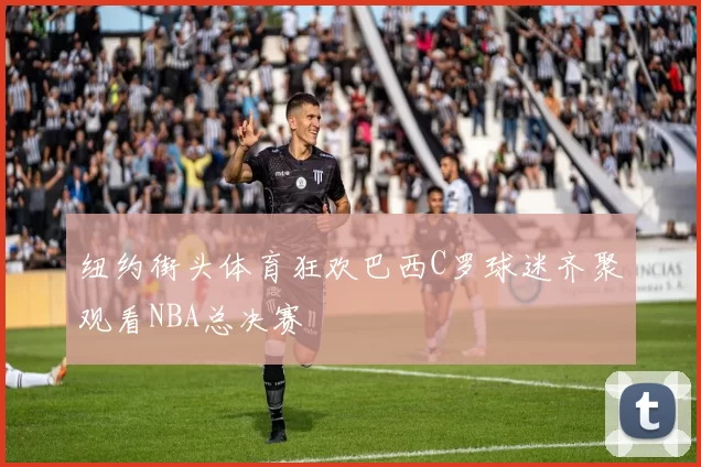 纽约街头体育狂欢巴西C罗球迷齐聚观看NBA总决赛
