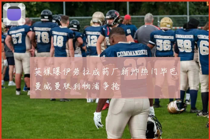 英媒曝伊劳拉成药厂新帅热门毕巴曼城曼联利物浦争抢