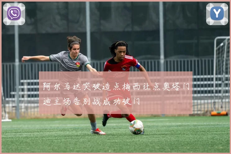 阿尔马达突破造点梅西让点奥塔门迪主场告别战成功破门