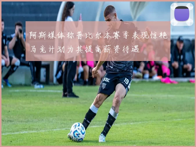 阿斯媒体称普比尔本赛季表现惊艳马竞计划为其提高薪资待遇