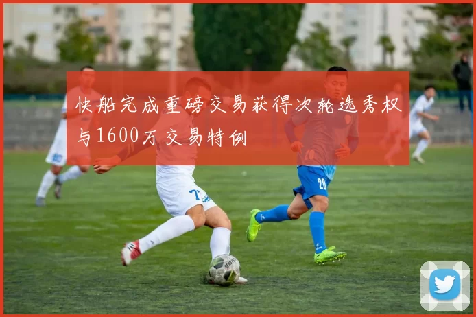快船完成重磅交易获得次轮选秀权与1600万交易特例