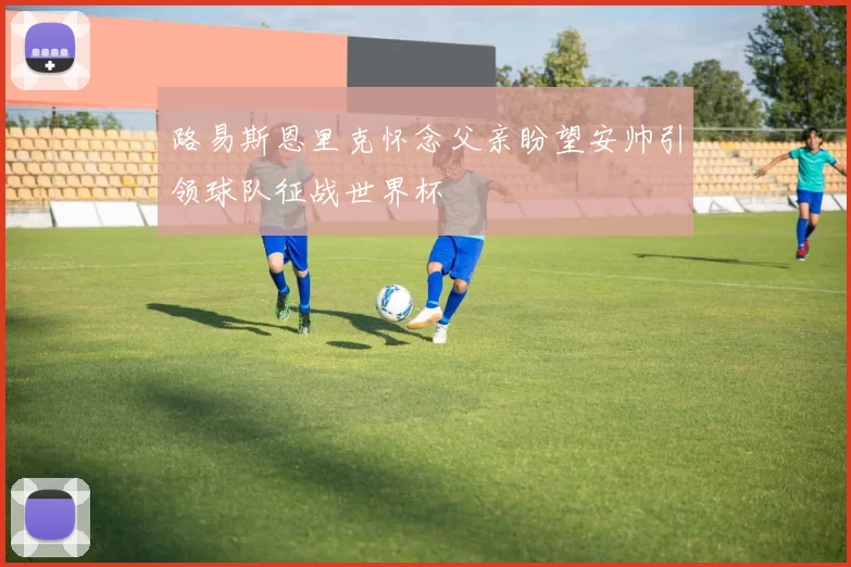路易斯恩里克怀念父亲盼望安帅引领球队征战世界杯