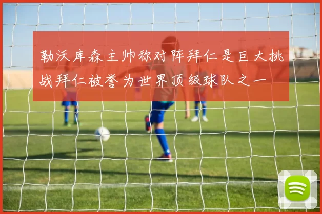 勒沃库森主帅称对阵拜仁是巨大挑战拜仁被誉为世界顶级球队之一