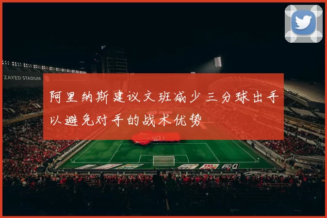 阿里纳斯建议文班减少三分球出手以避免对手的战术优势