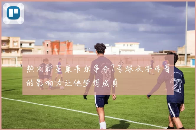 热火新星康韦尔争夺7号球衣字母哥的影响力让他梦想成真