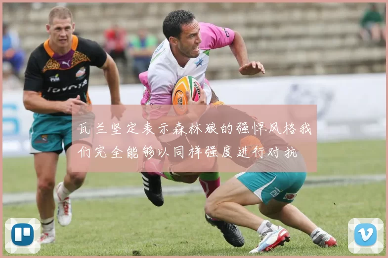 瓦兰坚定表示森林狼的强悍风格我们完全能够以同样强度进行对抗
