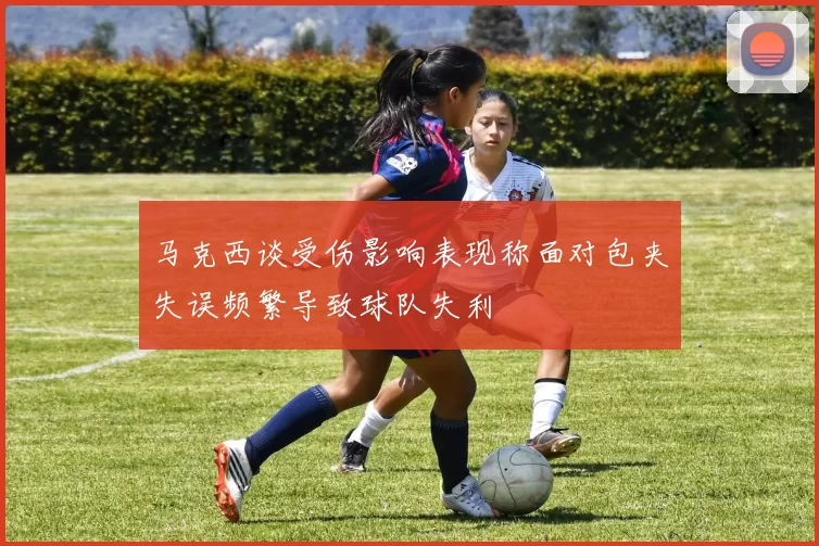 马克西谈受伤影响表现称面对包夹失误频繁导致球队失利