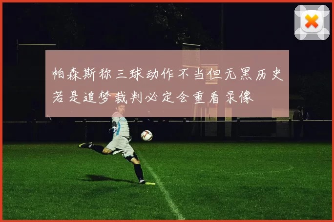 帕森斯称三球动作不当但无黑历史若是追梦裁判必定会重看录像