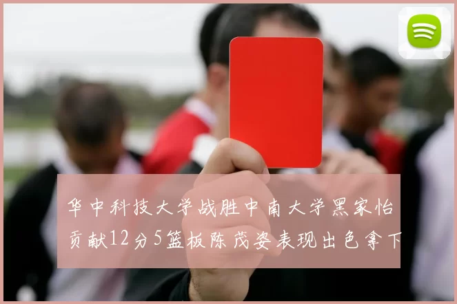 华中科技大学战胜中南大学黑家怡贡献12分5篮板陈茂姿表现出色拿下19分7篮板